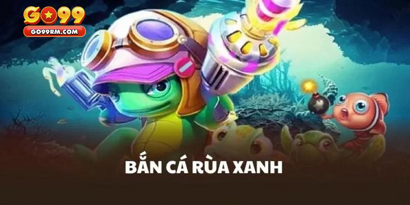 Lý do khiến bắn cá rùa xanh luôn là lựa chọn hàng đầu